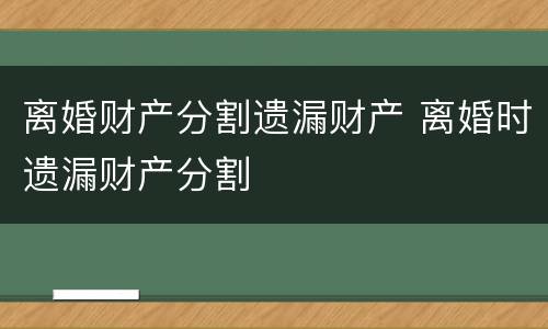 离婚财产分割遗漏财产 离婚时遗漏财产分割