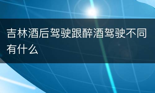 吉林酒后驾驶跟醉酒驾驶不同有什么