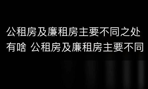 公租房及廉租房主要不同之处有啥 公租房及廉租房主要不同之处有啥区别