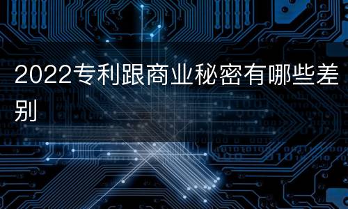 2022专利跟商业秘密有哪些差别