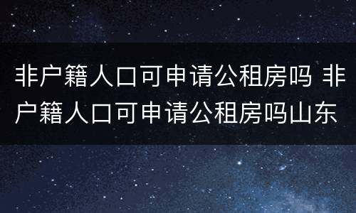 非户籍人口可申请公租房吗 非户籍人口可申请公租房吗山东