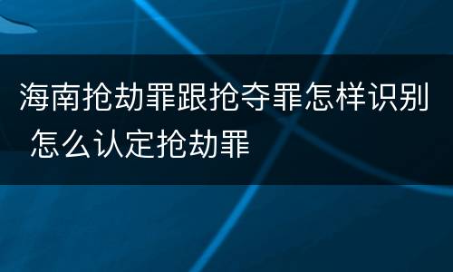 海南抢劫罪跟抢夺罪怎样识别 怎么认定抢劫罪