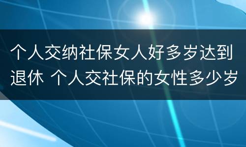 个人交纳社保女人好多岁达到退休 个人交社保的女性多少岁可以退休