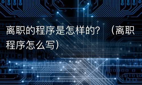 离职的程序是怎样的?(离职程序怎么写)