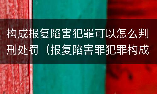 构成报复陷害犯罪可以怎么判刑处罚（报复陷害罪犯罪构成）