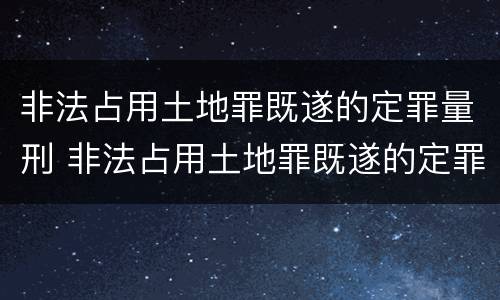 非法占用土地罪既遂的定罪量刑 非法占用土地罪既遂的定罪量刑标准