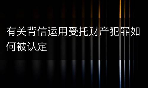 有关背信运用受托财产犯罪如何被认定