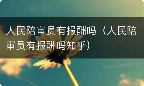 人民陪审员有报酬吗（人民陪审员有报酬吗知乎）