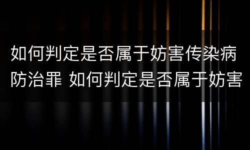 如何判定是否属于妨害传染病防治罪 如何判定是否属于妨害传染病防治罪行为