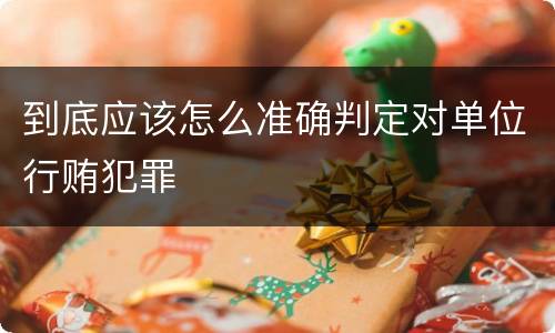 到底应该怎么准确判定对单位行贿犯罪
