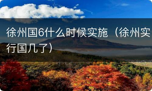 徐州国6什么时候实施（徐州实行国几了）