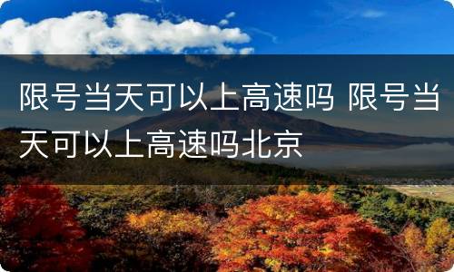 限号当天可以上高速吗 限号当天可以上高速吗北京