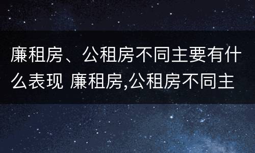 廉租房、公租房不同主要有什么表现 廉租房,公租房不同主要有什么表现