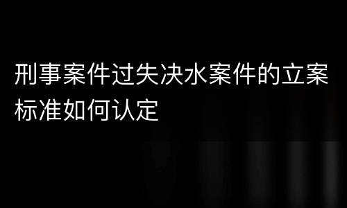 刑事案件过失决水案件的立案标准如何认定