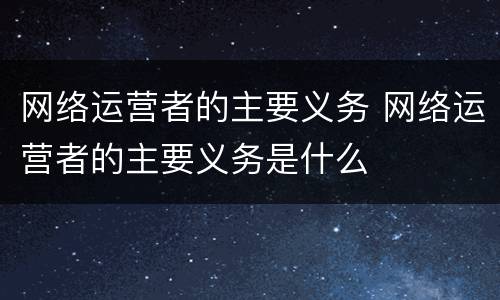 网络运营者的主要义务 网络运营者的主要义务是什么