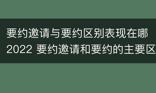 要约邀请与要约区别表现在哪2022 要约邀请和要约的主要区别