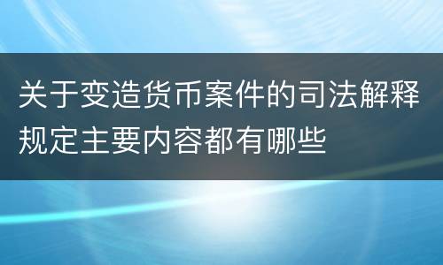 关于变造货币案件的司法解释规定主要内容都有哪些