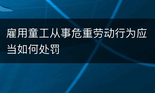 雇用童工从事危重劳动行为应当如何处罚