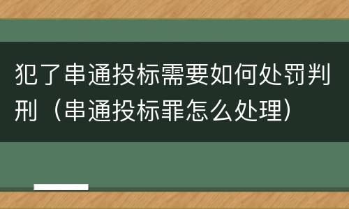 犯了串通投标需要如何处罚判刑（串通投标罪怎么处理）
