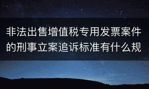 非法出售增值税专用发票案件的刑事立案追诉标准有什么规定