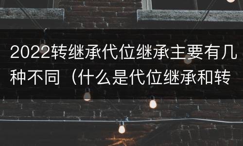2022转继承代位继承主要有几种不同（什么是代位继承和转继承）