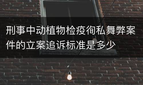 刑事中动植物检疫徇私舞弊案件的立案追诉标准是多少