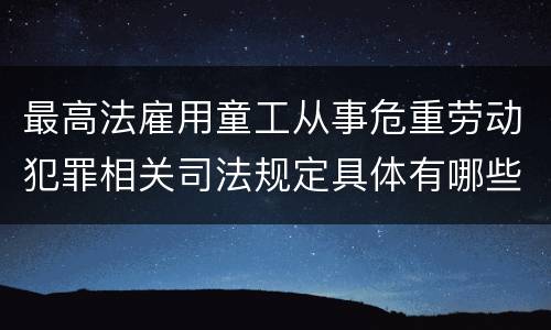 最高法雇用童工从事危重劳动犯罪相关司法规定具体有哪些主要内容