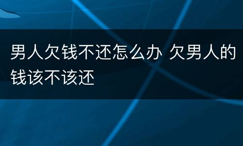 男人欠钱不还怎么办 欠男人的钱该不该还