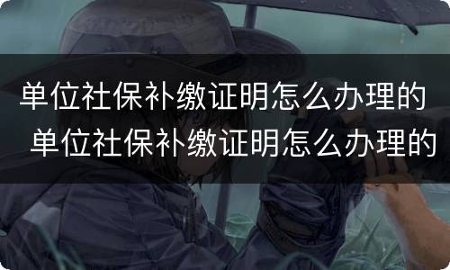 单位社保补缴证明怎么办理的 单位社保补缴证明怎么办理的呀