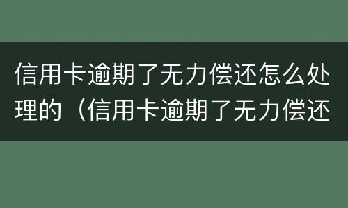 信用卡逾期了无力偿还怎么处理的（信用卡逾期了无力偿还怎么处理的呢）