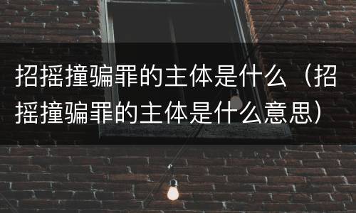 招摇撞骗罪的主体是什么（招摇撞骗罪的主体是什么意思）