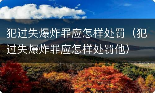 犯过失爆炸罪应怎样处罚（犯过失爆炸罪应怎样处罚他）