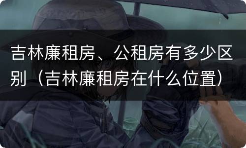 吉林廉租房、公租房有多少区别（吉林廉租房在什么位置）