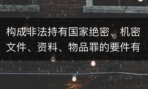 构成非法持有国家绝密、机密文件、资料、物品罪的要件有哪些