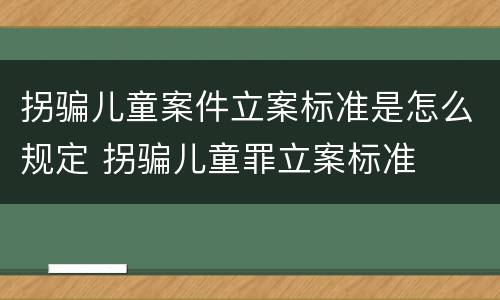 拐骗儿童案件立案标准是怎么规定 拐骗儿童罪立案标准