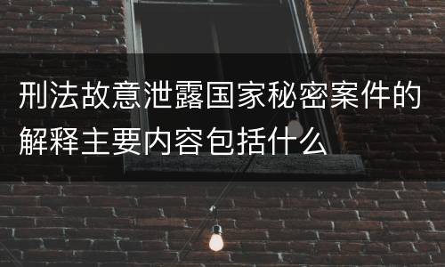 刑法故意泄露国家秘密案件的解释主要内容包括什么