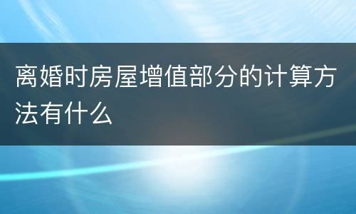 离婚时房屋增值部分的计算方法有什么