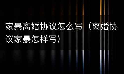 家暴离婚协议怎么写（离婚协议家暴怎样写）