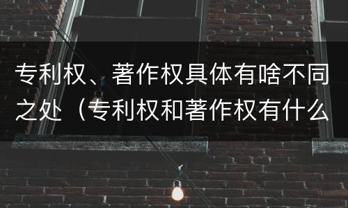 专利权、著作权具体有啥不同之处（专利权和著作权有什么区别）