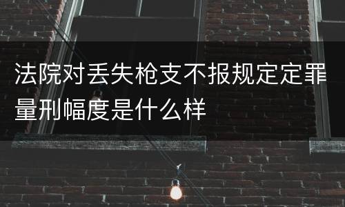 法院对丢失枪支不报规定定罪量刑幅度是什么样