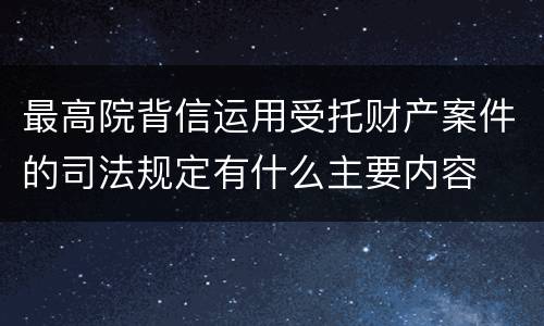最高院背信运用受托财产案件的司法规定有什么主要内容