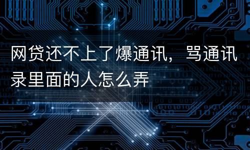 网贷还不上了爆通讯，骂通讯录里面的人怎么弄