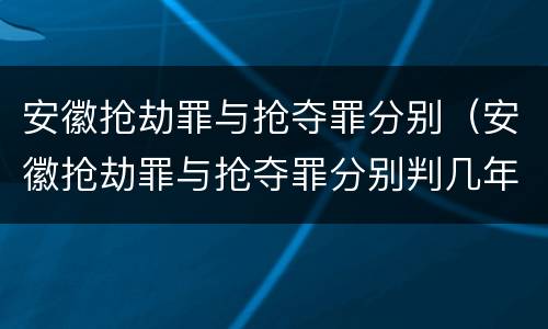 安徽抢劫罪与抢夺罪分别（安徽抢劫罪与抢夺罪分别判几年）