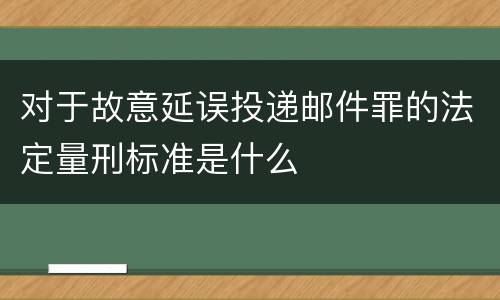 对于故意延误投递邮件罪的法定量刑标准是什么