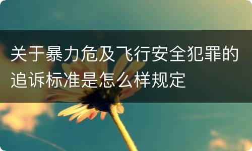 关于暴力危及飞行安全犯罪的追诉标准是怎么样规定