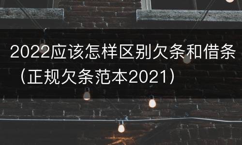 2022应该怎样区别欠条和借条（正规欠条范本2021）