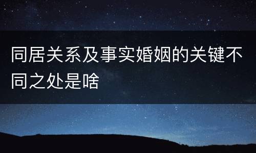 同居关系及事实婚姻的关键不同之处是啥