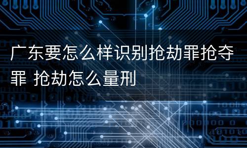 广东要怎么样识别抢劫罪抢夺罪 抢劫怎么量刑