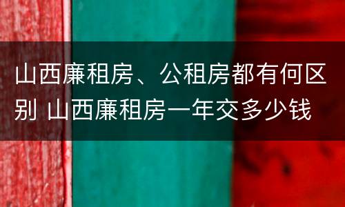 山西廉租房、公租房都有何区别 山西廉租房一年交多少钱