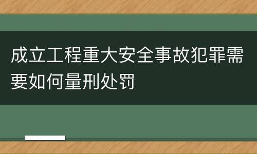 成立工程重大安全事故犯罪需要如何量刑处罚